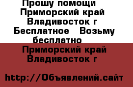 Прошу помощи! - Приморский край, Владивосток г. Бесплатное » Возьму бесплатно   . Приморский край,Владивосток г.